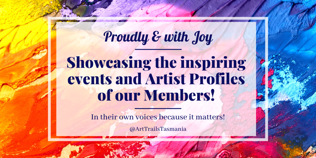 Proudly and with joy Showcasing the inspiring events and Artist Profiles of our Members Art Trails Tasmania Explore your creativity Image shows a background of vibrant colours with the text reading Proudly and with joy Showcasing the inspiring events and Artist Profiles of our Members! In their own voices because it matters Art Trails Tasmania
